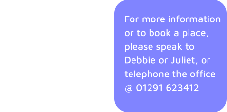 For more information or to book a place, please speak to Debbie or Juliet, or telephone the office @ 01291 623412 .. also there are these activities: